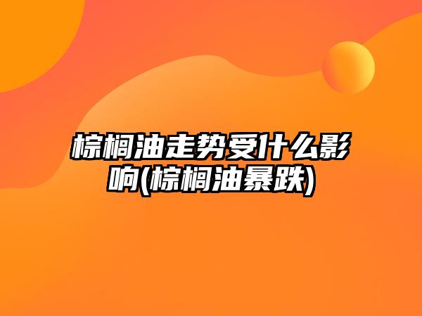 棕櫚油走勢受什么影響(棕櫚油暴跌)