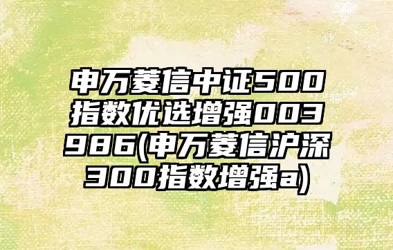 申萬(wàn)菱信中證500指數優(yōu)選增強003986(申萬(wàn)菱信滬深300指數增強a)