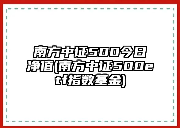 南方中證500今日凈值(南方中證500etf指數基金)