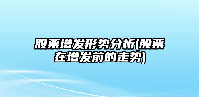 股票增發(fā)形勢分析(股票在增發(fā)前的走勢)