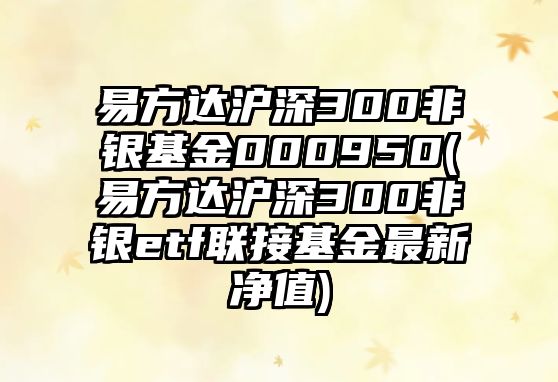 易方達滬深300非銀基金000950(易方達滬深300非銀etf聯(lián)接基金最新凈值)