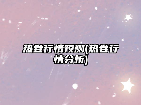 熱卷行情預測(熱卷行情分析)