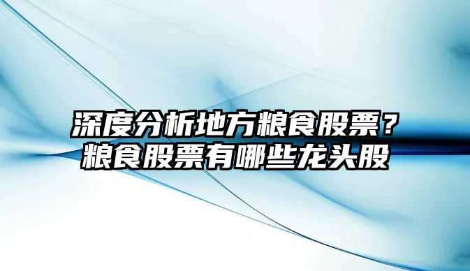 深度分析地方糧食股票？糧食股票有哪些龍頭股