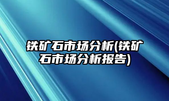 鐵礦石市場(chǎng)分析(鐵礦石市場(chǎng)分析報告)