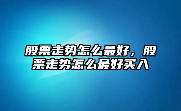 股票走勢怎么最好，股票走勢怎么最好買(mǎi)入