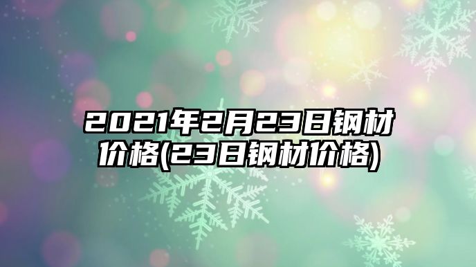 2021年2月23日鋼材價(jià)格(23日鋼材價(jià)格)