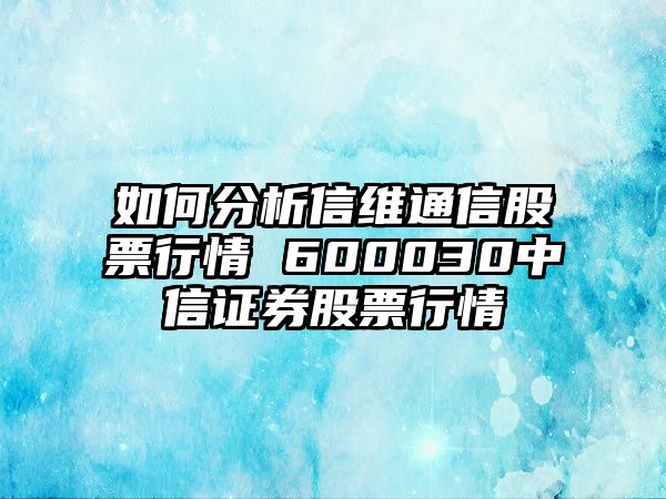 如何分析信維通信股票行情 600030中信證券股票行情