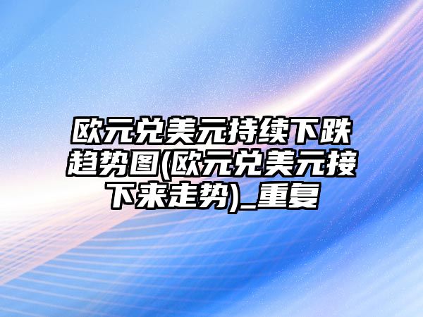 歐元兌美元持續下跌趨勢圖(歐元兌美元接下來(lái)走勢)_重復