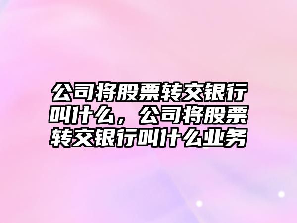 公司將股票轉交銀行叫什么，公司將股票轉交銀行叫什么業(yè)務(wù)