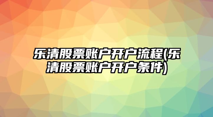 樂(lè )清股票賬戶(hù)開(kāi)戶(hù)流程(樂(lè )清股票賬戶(hù)開(kāi)戶(hù)條件)