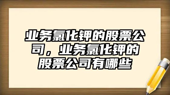 業(yè)務(wù)氯化鉀的股票公司，業(yè)務(wù)氯化鉀的股票公司有哪些