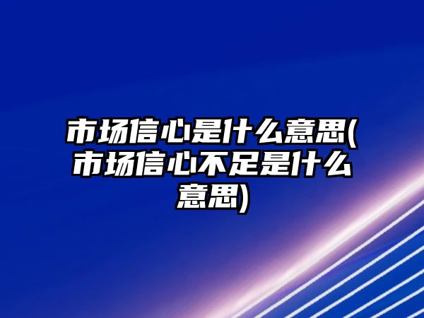 市場(chǎng)信心是什么意思(市場(chǎng)信心不足是什么意思)