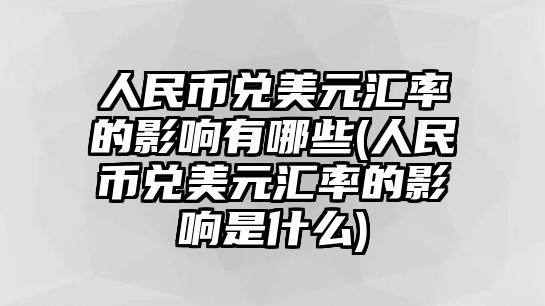 人民幣兌美元匯率的影響有哪些(人民幣兌美元匯率的影響是什么)