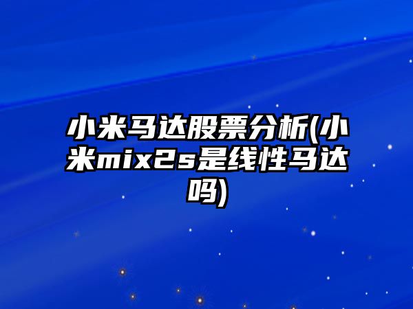 小米馬達股票分析(小米mix2s是線(xiàn)性馬達嗎)