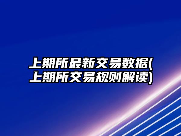 上期所最新交易數據(上期所交易規則解讀)