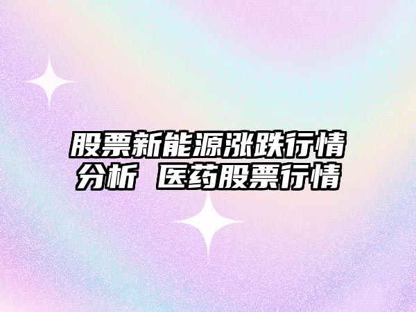 股票新能源漲跌行情分析 醫藥股票行情