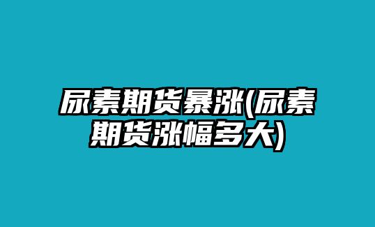 尿素期貨暴漲(尿素期貨漲幅多大)