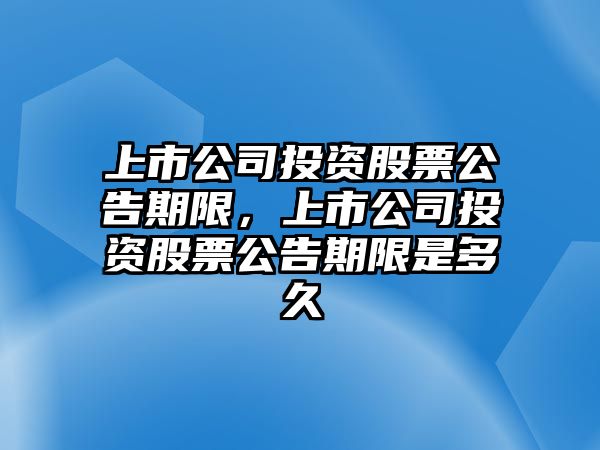 上市公司投資股票公告期限，上市公司投資股票公告期限是多久