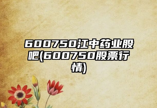 600750江中藥業(yè)股吧(600750股票行情)