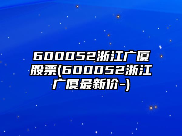 600052浙江廣廈股票(600052浙江廣廈最新價(jià)-)