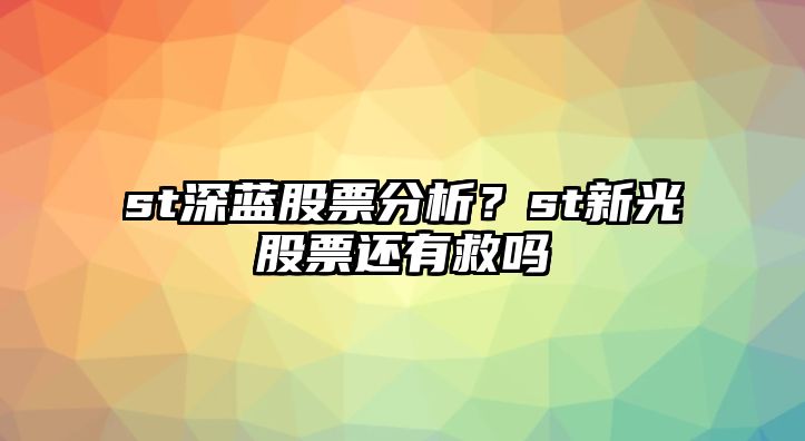 st深藍股票分析？st新光股票還有救嗎