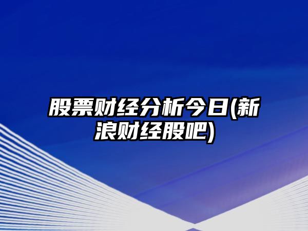 股票財經(jīng)分析今日(新浪財經(jīng)股吧)