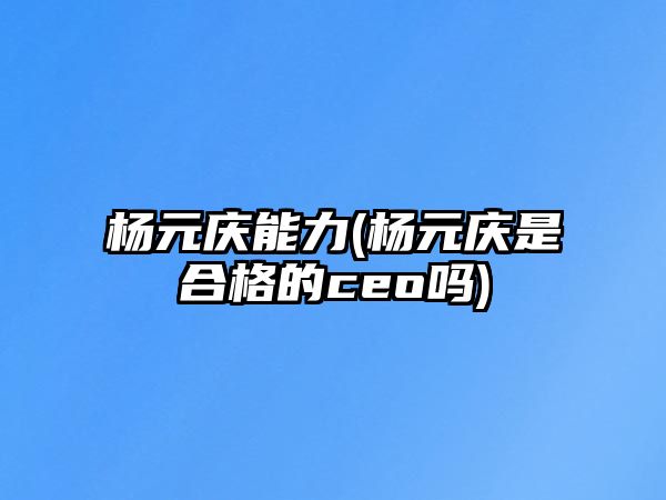 楊元慶能力(楊元慶是合格的ceo嗎)