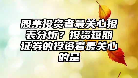 股票投資者最關(guān)心報表分析？投資短期證券的投資者最關(guān)心的是