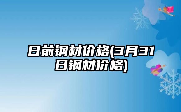 日前鋼材價(jià)格(3月31日鋼材價(jià)格)