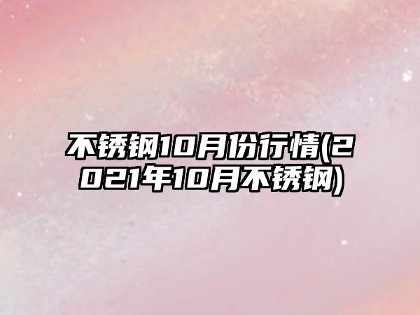 不銹鋼10月份行情(2021年10月不銹鋼)