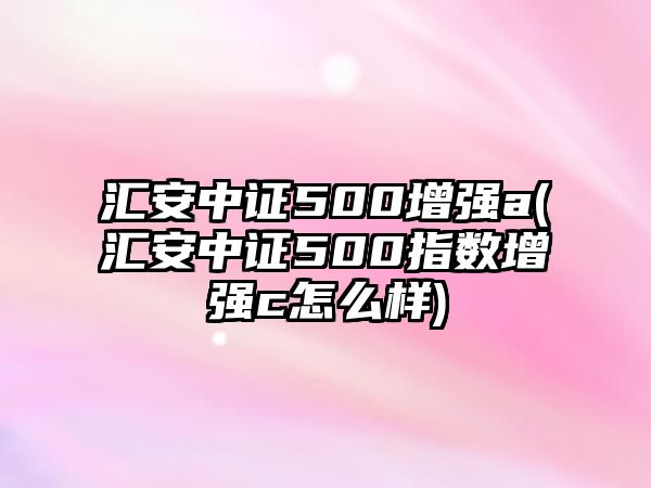 匯安中證500增強a(匯安中證500指數增強c怎么樣)