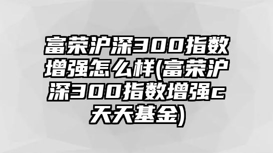 富榮滬深300指數增強怎么樣(富榮滬深300指數增強c天天基金)