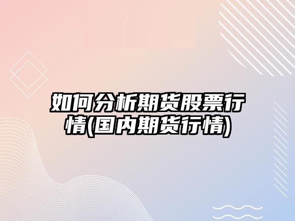 如何分析期貨股票行情(國內期貨行情)