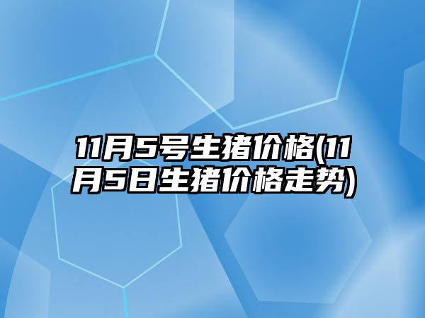 11月5號生豬價(jià)格(11月5日生豬價(jià)格走勢)