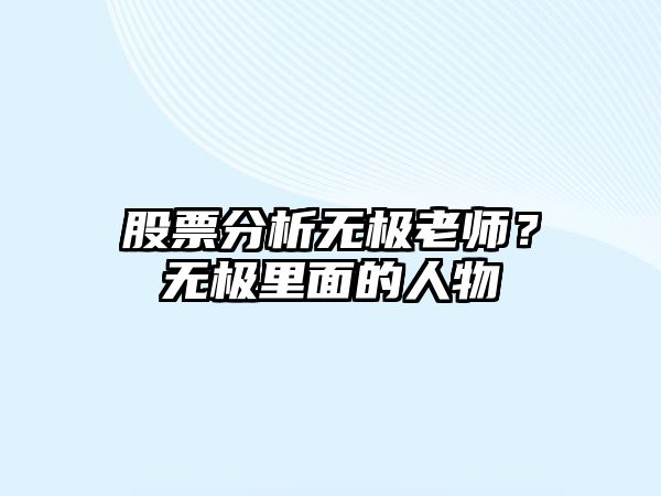 股票分析無(wú)極老師？無(wú)極里面的人物