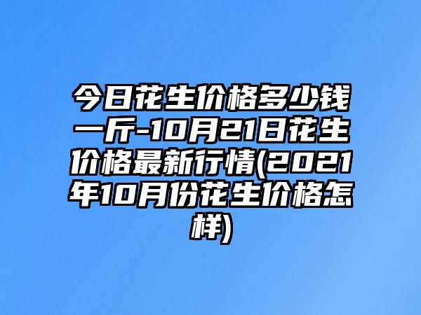 今日花生價(jià)格多少錢(qián)一斤-10月21日花生價(jià)格最新行情(2021年10月份花生價(jià)格怎樣)