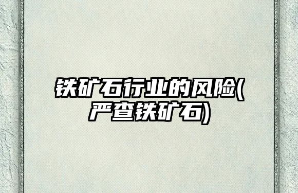 鐵礦石行業(yè)的風(fēng)險(嚴查鐵礦石)