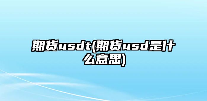 期貨usdt(期貨usd是什么意思)