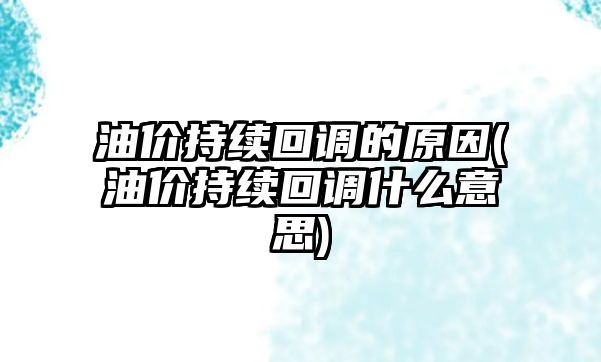 油價(jià)持續回調的原因(油價(jià)持續回調什么意思)