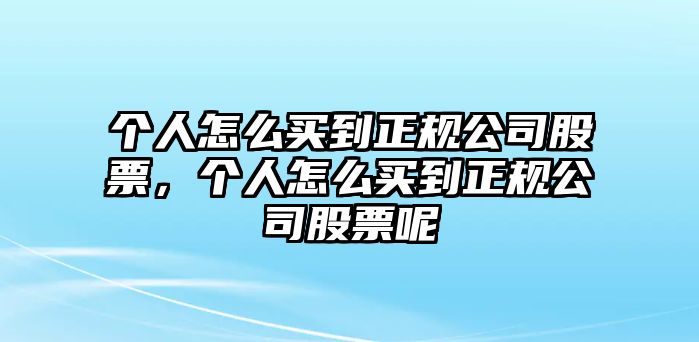 個(gè)人怎么買(mǎi)到正規公司股票，個(gè)人怎么買(mǎi)到正規公司股票呢