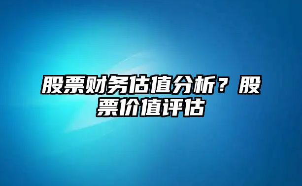 股票財務(wù)估值分析？股票價(jià)值評估