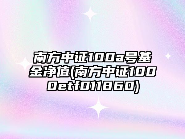 南方中證100a號基金凈值(南方中證1000etf011860)