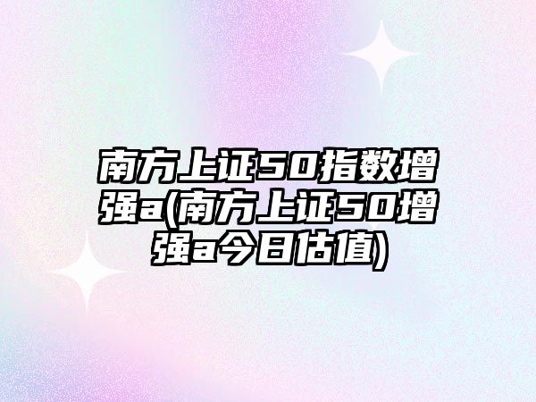 南方上證50指數增強a(南方上證50增強a今日估值)