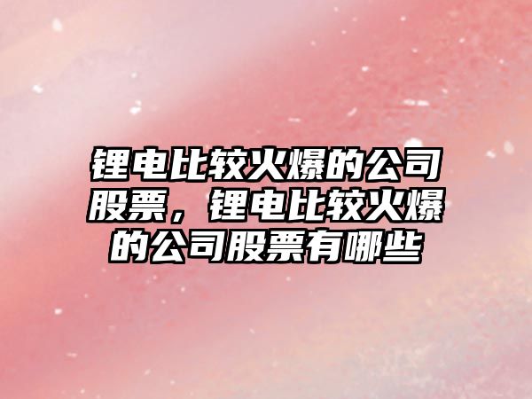 鋰電比較火爆的公司股票，鋰電比較火爆的公司股票有哪些