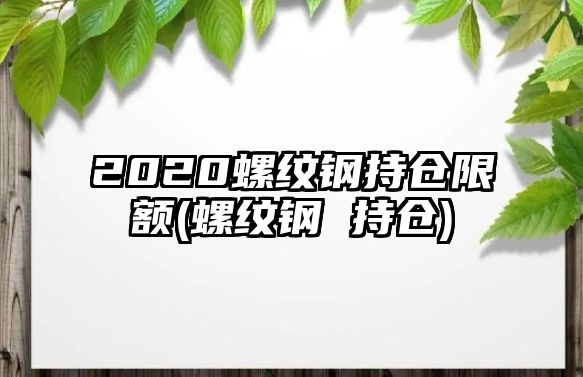 2020螺紋鋼持倉限額(螺紋鋼 持倉)