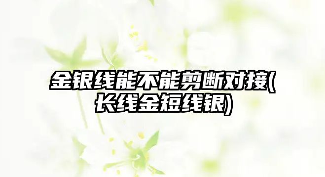 金銀線(xiàn)能不能剪斷對接(長(cháng)線(xiàn)金短線(xiàn)銀)