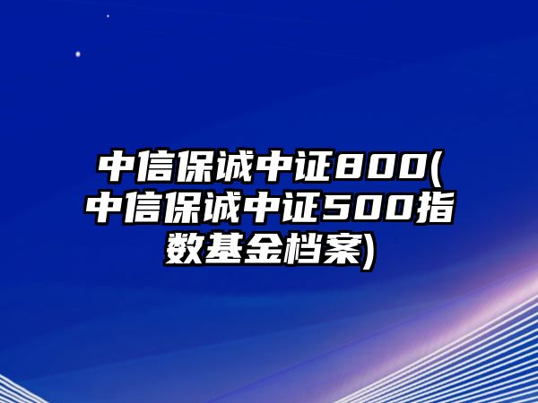 中信保誠中證800(中信保誠中證500指數基金檔案)