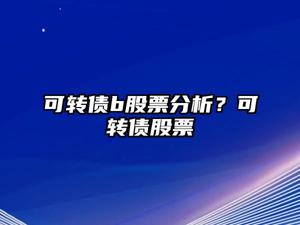 可轉債b股票分析？可轉債股票