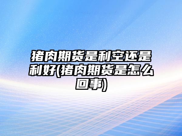 豬肉期貨是利空還是利好(豬肉期貨是怎么回事)