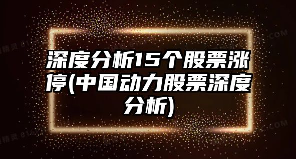 深度分析15個(gè)股票漲停(中國動(dòng)力股票深度分析)